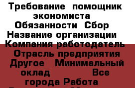Требование: помощник экономиста.  Обязанности: Сбор › Название организации ­ Компания-работодатель › Отрасль предприятия ­ Другое › Минимальный оклад ­ 21 000 - Все города Работа » Вакансии   . Мордовия респ.